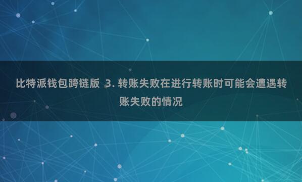 比特派钱包跨链版 3. 转账失败在进行转账时可能会遭遇转账失败的情况